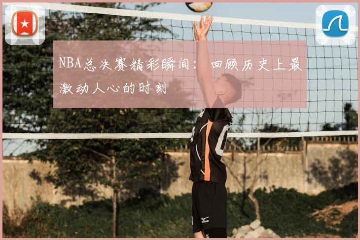 NBA总决赛精彩瞬间：回顾历史上最激动人心的时刻