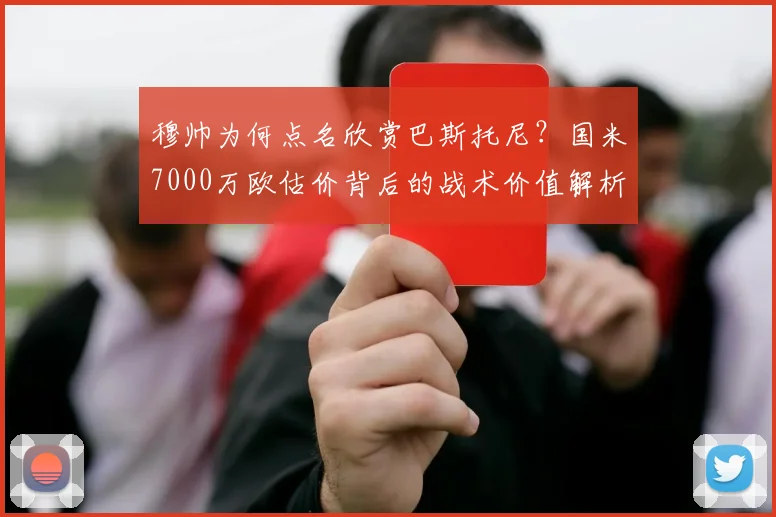 穆帅为何点名欣赏巴斯托尼？国米7000万欧估价背后的战术价值解析