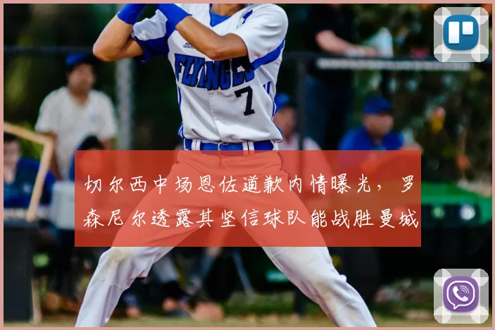 切尔西中场恩佐道歉内情曝光，罗森尼尔透露其坚信球队能战胜曼城