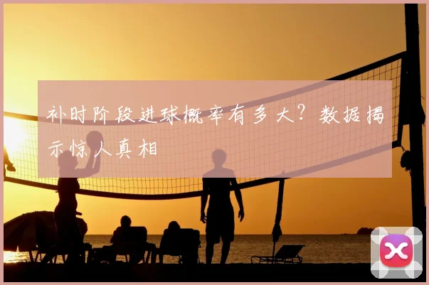 补时阶段进球概率有多大？数据揭示惊人真相