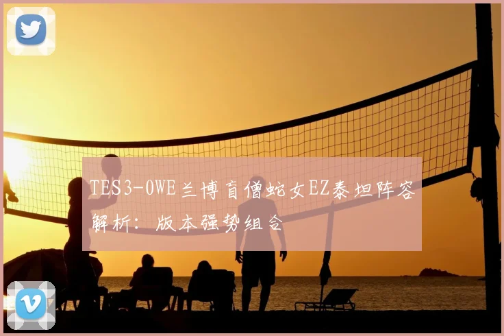 TES3-0WE兰博盲僧蛇女EZ泰坦阵容解析：版本强势组合