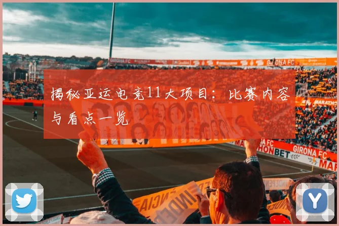 揭秘亚运电竞11大项目：比赛内容与看点一览
