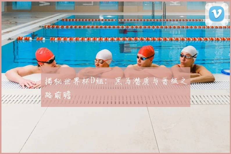 揭秘世界杯D组：黑马潜质与晋级之路前瞻