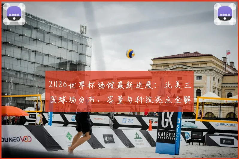 2026世界杯场馆最新进展：北美三国球场分布、容量与科技亮点全解析