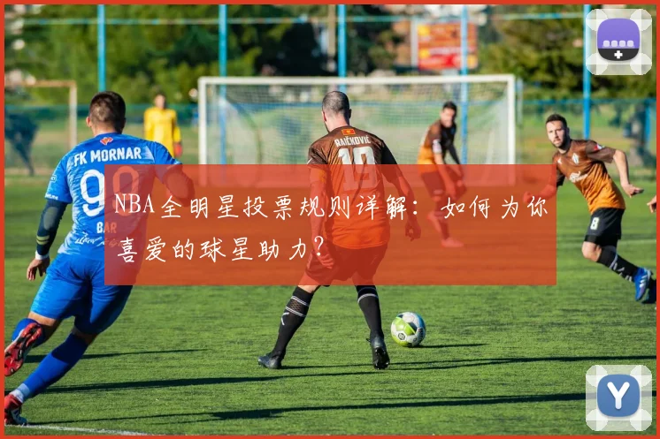 NBA全明星投票规则详解：如何为你喜爱的球星助力？