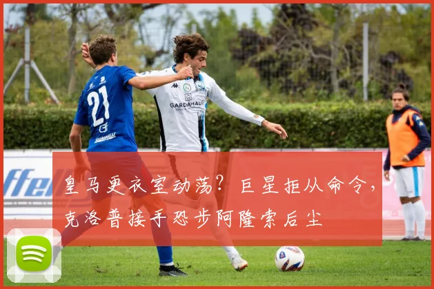 皇马更衣室动荡？巨星拒从命令，克洛普接手恐步阿隆索后尘