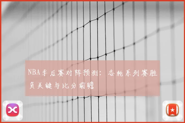 NBA季后赛对阵预测：各轮系列赛胜负关键与比分前瞻
