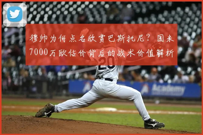 穆帅为何点名欣赏巴斯托尼？国米7000万欧估价背后的战术价值解析