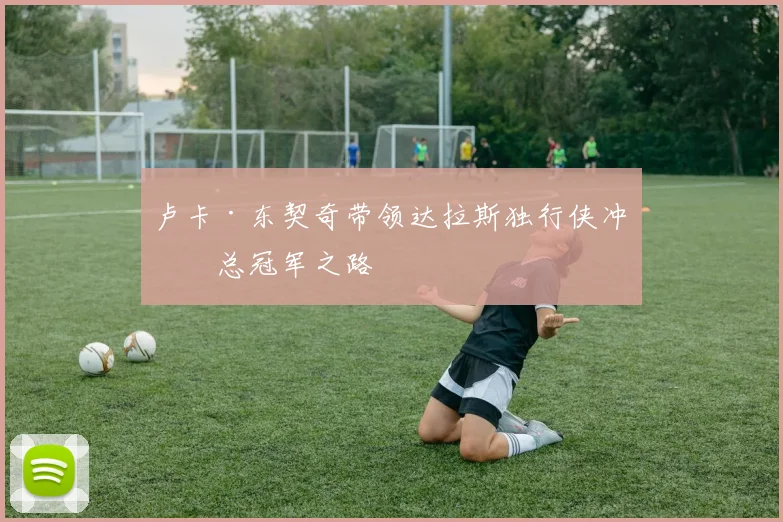 卢卡·东契奇带领达拉斯独行侠冲击总冠军之路