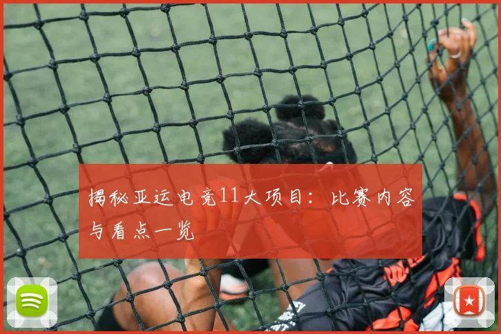 揭秘亚运电竞11大项目:比赛内容与看点一览