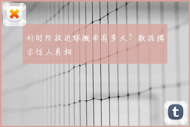 补时阶段进球概率有多大?数据揭示惊人真相