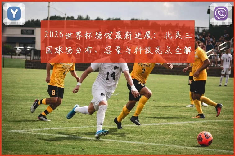 2026世界杯场馆最新进展：北美三国球场分布、容量与科技亮点全解析