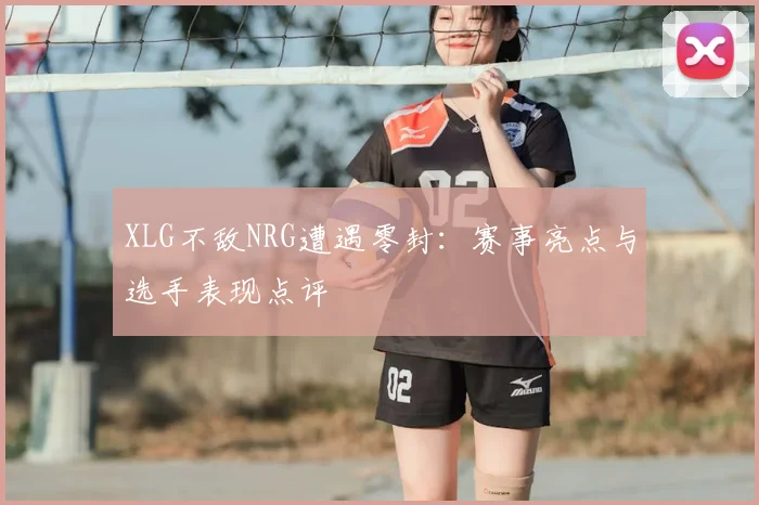 XLG不敌NRG遭遇零封：赛事亮点与选手表现点评