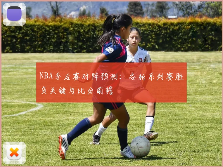 NBA季后赛对阵预测：各轮系列赛胜负关键与比分前瞻