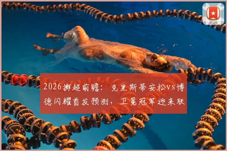 2026挪超前瞻：克里斯蒂安松vs博德闪耀首发预测，卫冕冠军迎来联赛首秀，新赛季积分榜如何变化？